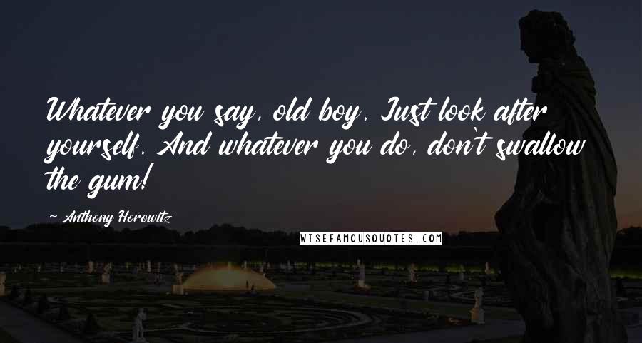 Anthony Horowitz Quotes: Whatever you say, old boy. Just look after yourself. And whatever you do, don't swallow the gum!