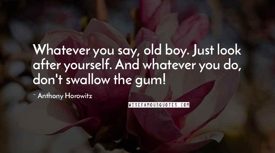 Anthony Horowitz Quotes: Whatever you say, old boy. Just look after yourself. And whatever you do, don't swallow the gum!