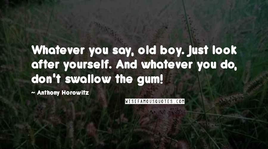 Anthony Horowitz Quotes: Whatever you say, old boy. Just look after yourself. And whatever you do, don't swallow the gum!