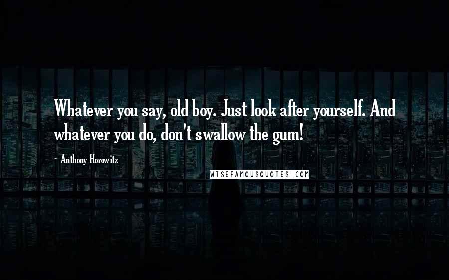 Anthony Horowitz Quotes: Whatever you say, old boy. Just look after yourself. And whatever you do, don't swallow the gum!