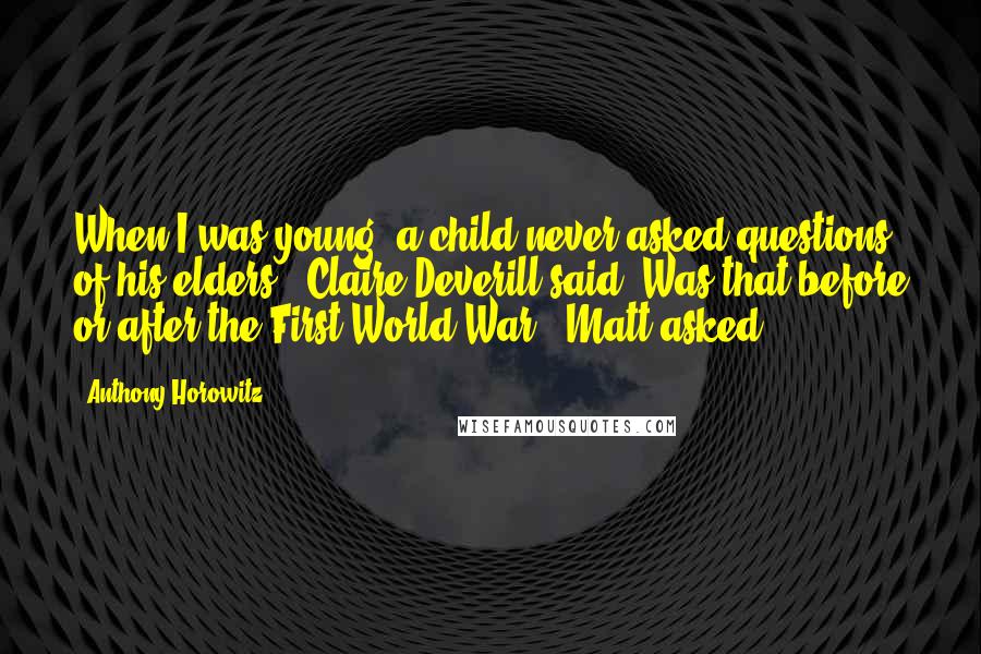 Anthony Horowitz Quotes: When I was young, a child never asked questions of his elders," Claire Deverill said."Was that before or after the First World War?" Matt asked.