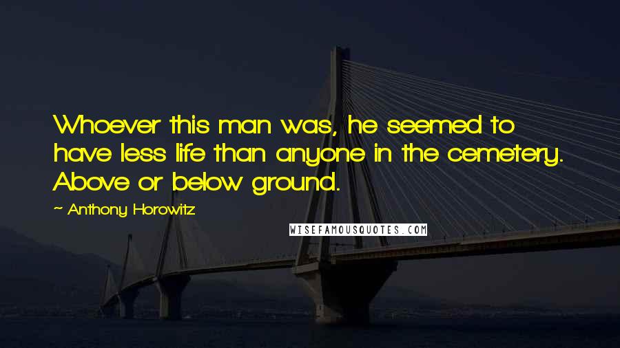 Anthony Horowitz Quotes: Whoever this man was, he seemed to have less life than anyone in the cemetery. Above or below ground.