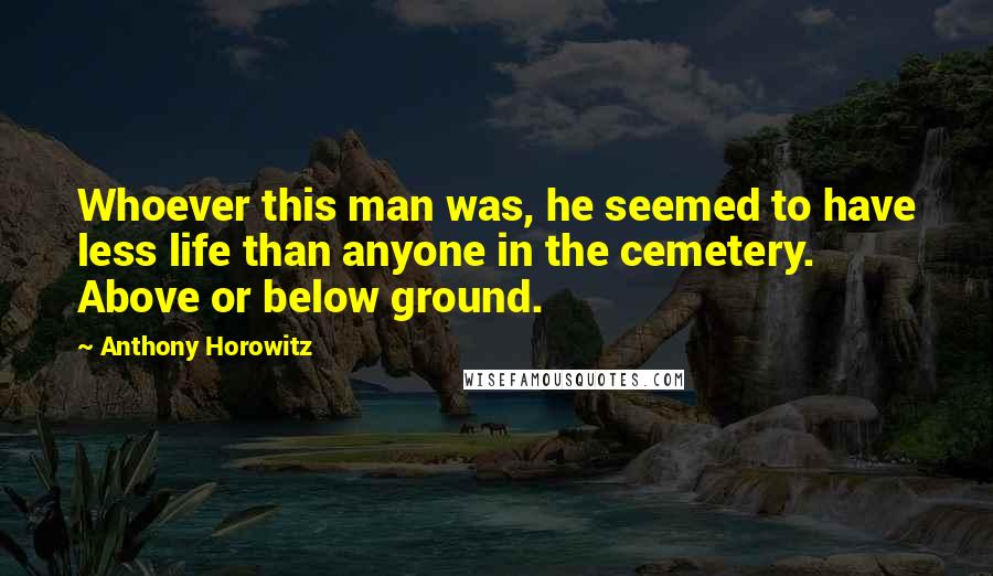 Anthony Horowitz Quotes: Whoever this man was, he seemed to have less life than anyone in the cemetery. Above or below ground.
