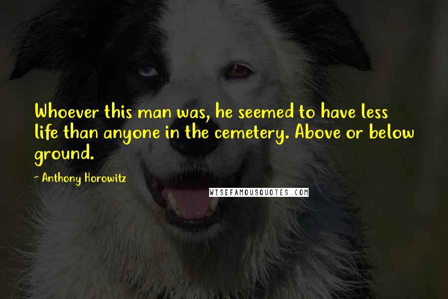 Anthony Horowitz Quotes: Whoever this man was, he seemed to have less life than anyone in the cemetery. Above or below ground.
