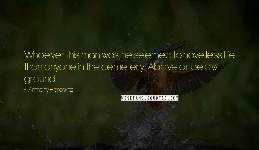 Anthony Horowitz Quotes: Whoever this man was, he seemed to have less life than anyone in the cemetery. Above or below ground.