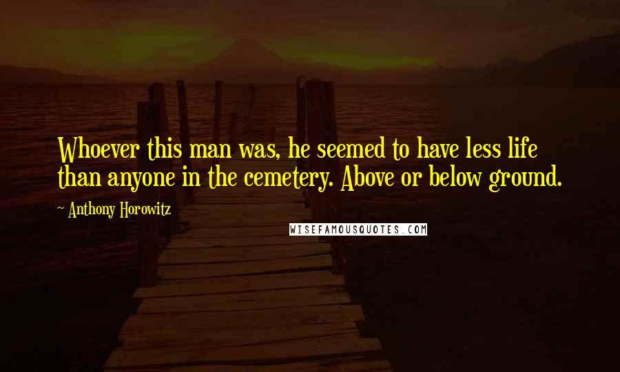 Anthony Horowitz Quotes: Whoever this man was, he seemed to have less life than anyone in the cemetery. Above or below ground.