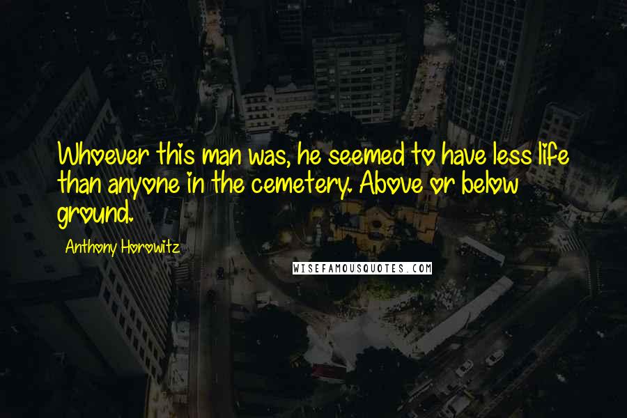 Anthony Horowitz Quotes: Whoever this man was, he seemed to have less life than anyone in the cemetery. Above or below ground.