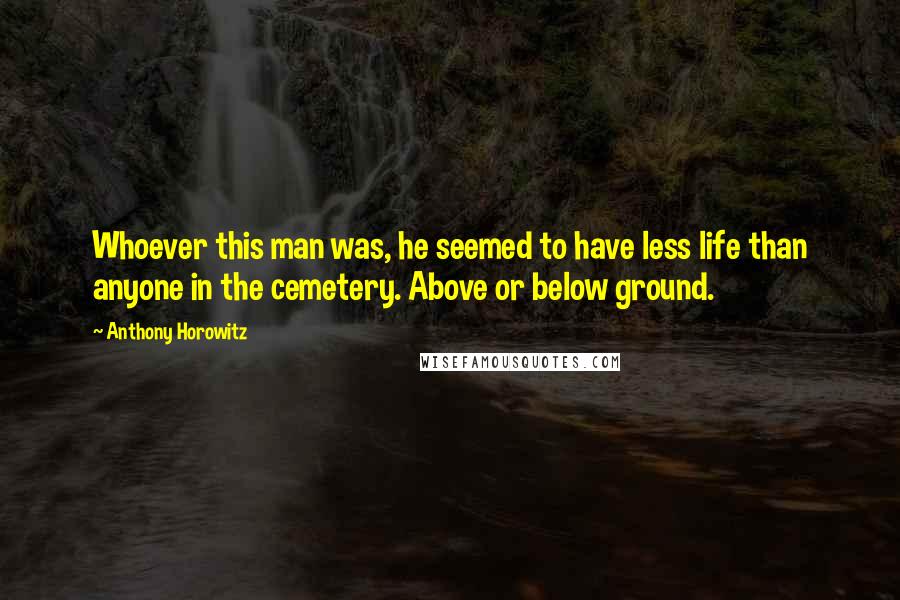Anthony Horowitz Quotes: Whoever this man was, he seemed to have less life than anyone in the cemetery. Above or below ground.