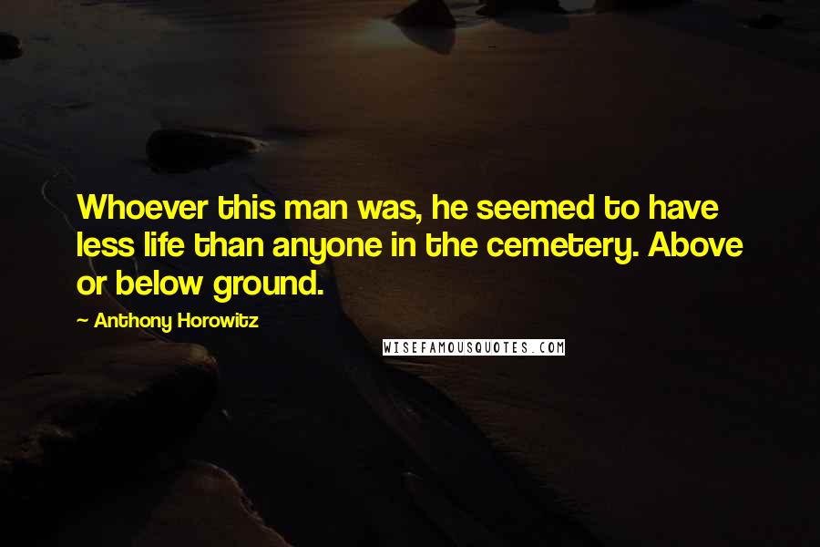 Anthony Horowitz Quotes: Whoever this man was, he seemed to have less life than anyone in the cemetery. Above or below ground.