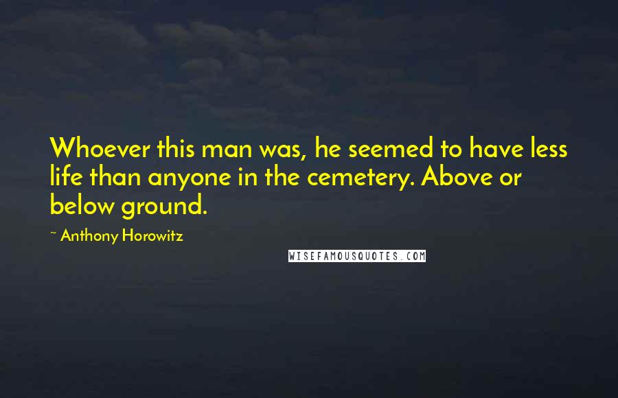 Anthony Horowitz Quotes: Whoever this man was, he seemed to have less life than anyone in the cemetery. Above or below ground.