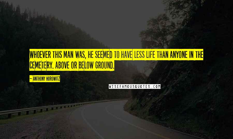 Anthony Horowitz Quotes: Whoever this man was, he seemed to have less life than anyone in the cemetery. Above or below ground.