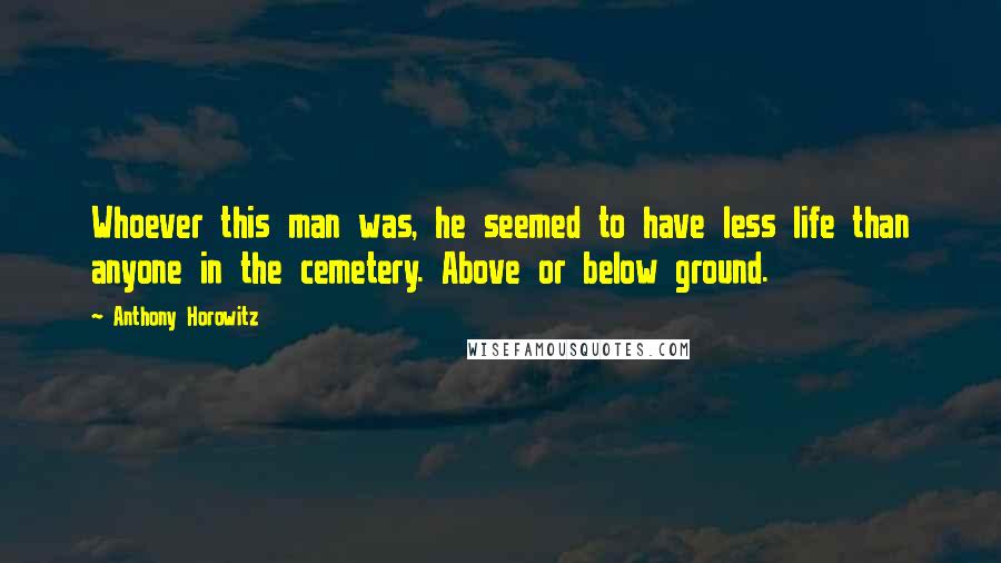 Anthony Horowitz Quotes: Whoever this man was, he seemed to have less life than anyone in the cemetery. Above or below ground.