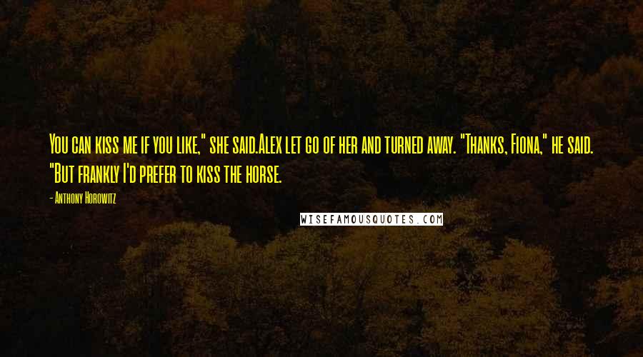 Anthony Horowitz Quotes: You can kiss me if you like," she said.Alex let go of her and turned away. "Thanks, Fiona," he said. "But frankly I'd prefer to kiss the horse.