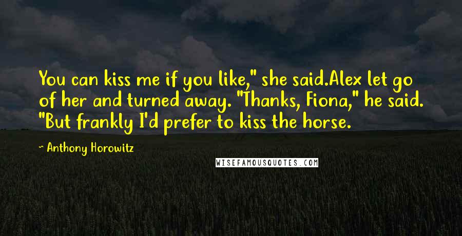 Anthony Horowitz Quotes: You can kiss me if you like," she said.Alex let go of her and turned away. "Thanks, Fiona," he said. "But frankly I'd prefer to kiss the horse.