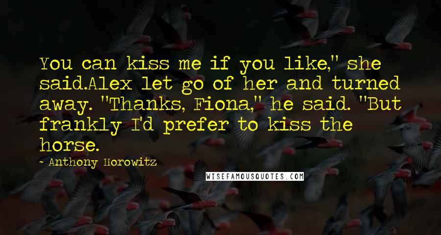 Anthony Horowitz Quotes: You can kiss me if you like," she said.Alex let go of her and turned away. "Thanks, Fiona," he said. "But frankly I'd prefer to kiss the horse.