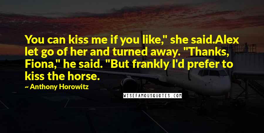 Anthony Horowitz Quotes: You can kiss me if you like," she said.Alex let go of her and turned away. "Thanks, Fiona," he said. "But frankly I'd prefer to kiss the horse.