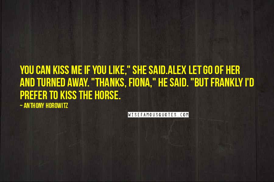 Anthony Horowitz Quotes: You can kiss me if you like," she said.Alex let go of her and turned away. "Thanks, Fiona," he said. "But frankly I'd prefer to kiss the horse.