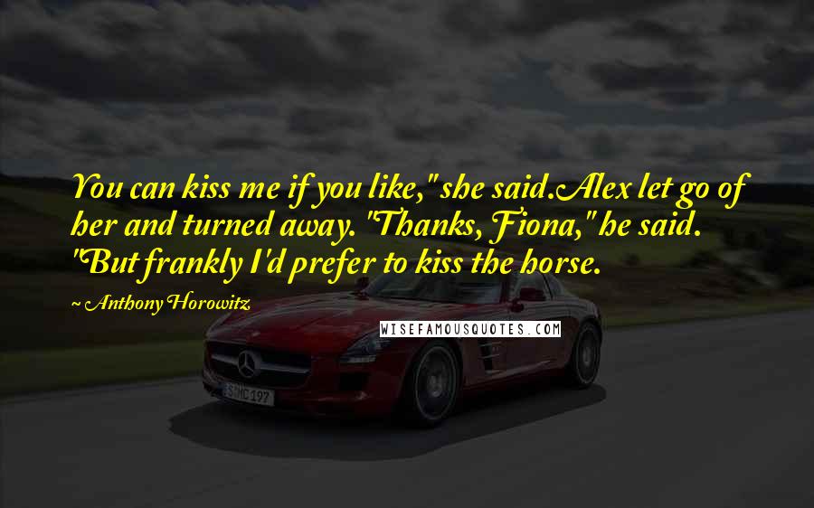 Anthony Horowitz Quotes: You can kiss me if you like," she said.Alex let go of her and turned away. "Thanks, Fiona," he said. "But frankly I'd prefer to kiss the horse.