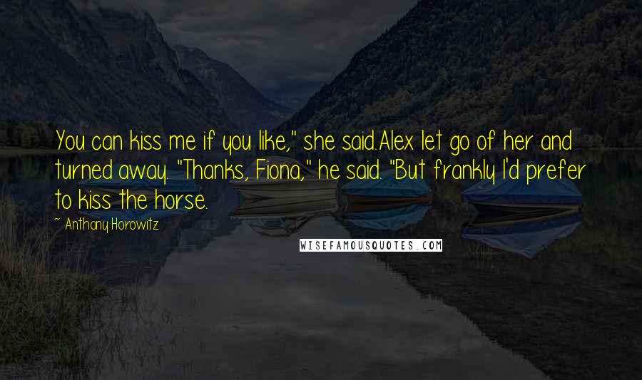 Anthony Horowitz Quotes: You can kiss me if you like," she said.Alex let go of her and turned away. "Thanks, Fiona," he said. "But frankly I'd prefer to kiss the horse.