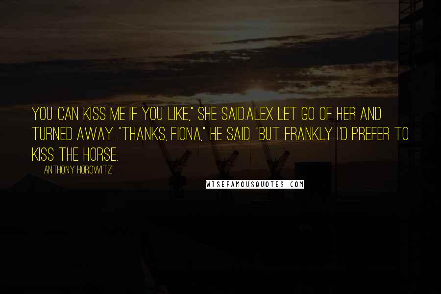 Anthony Horowitz Quotes: You can kiss me if you like," she said.Alex let go of her and turned away. "Thanks, Fiona," he said. "But frankly I'd prefer to kiss the horse.