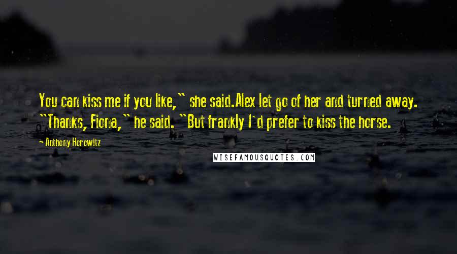 Anthony Horowitz Quotes: You can kiss me if you like," she said.Alex let go of her and turned away. "Thanks, Fiona," he said. "But frankly I'd prefer to kiss the horse.