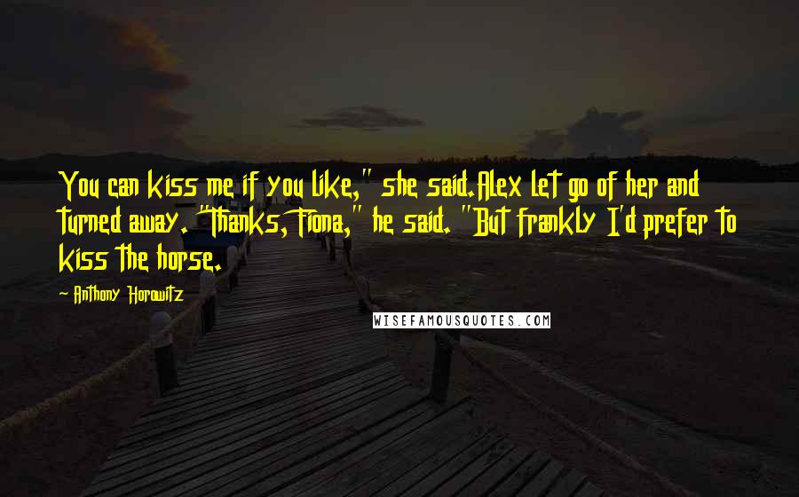 Anthony Horowitz Quotes: You can kiss me if you like," she said.Alex let go of her and turned away. "Thanks, Fiona," he said. "But frankly I'd prefer to kiss the horse.