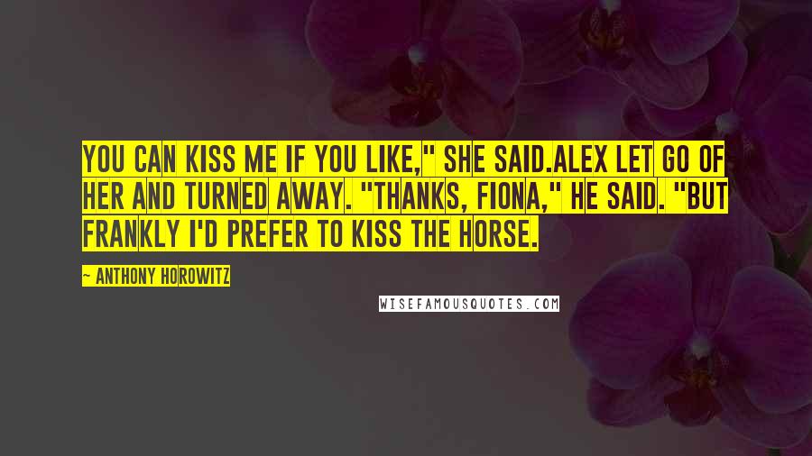 Anthony Horowitz Quotes: You can kiss me if you like," she said.Alex let go of her and turned away. "Thanks, Fiona," he said. "But frankly I'd prefer to kiss the horse.