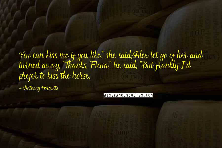 Anthony Horowitz Quotes: You can kiss me if you like," she said.Alex let go of her and turned away. "Thanks, Fiona," he said. "But frankly I'd prefer to kiss the horse.