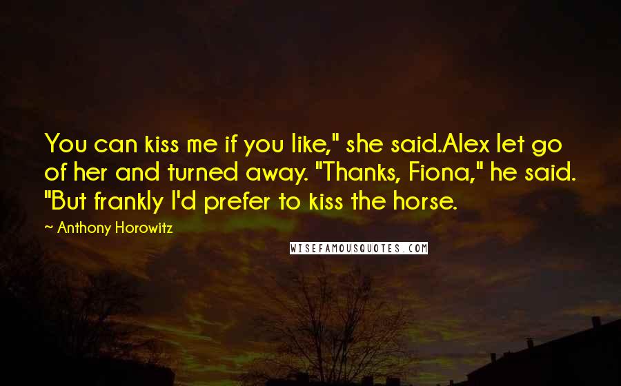 Anthony Horowitz Quotes: You can kiss me if you like," she said.Alex let go of her and turned away. "Thanks, Fiona," he said. "But frankly I'd prefer to kiss the horse.
