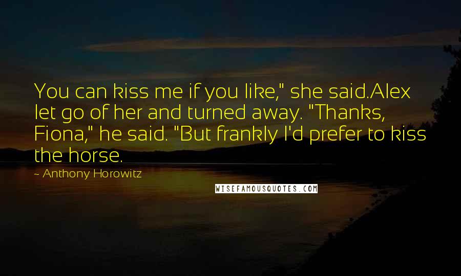 Anthony Horowitz Quotes: You can kiss me if you like," she said.Alex let go of her and turned away. "Thanks, Fiona," he said. "But frankly I'd prefer to kiss the horse.