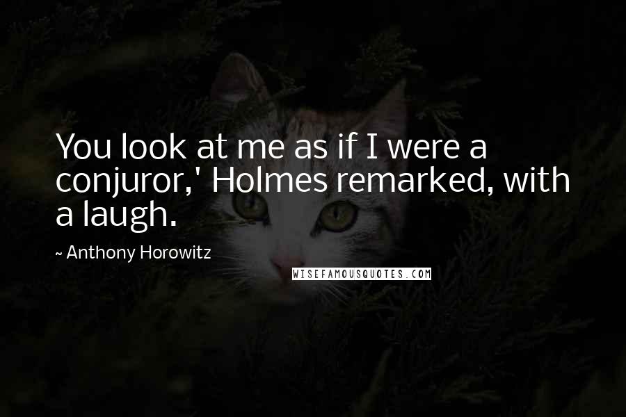 Anthony Horowitz Quotes: You look at me as if I were a conjuror,' Holmes remarked, with a laugh.