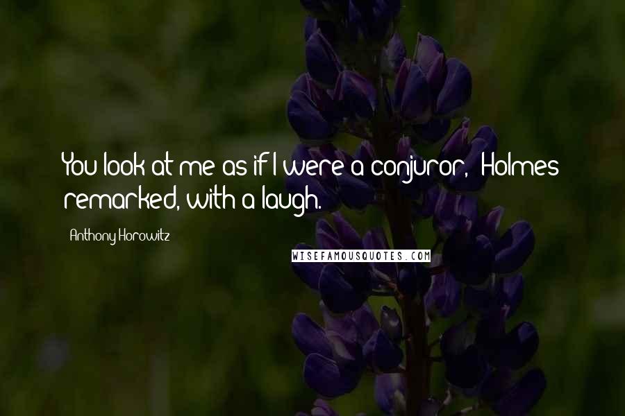 Anthony Horowitz Quotes: You look at me as if I were a conjuror,' Holmes remarked, with a laugh.