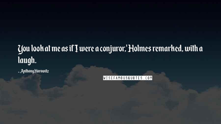 Anthony Horowitz Quotes: You look at me as if I were a conjuror,' Holmes remarked, with a laugh.