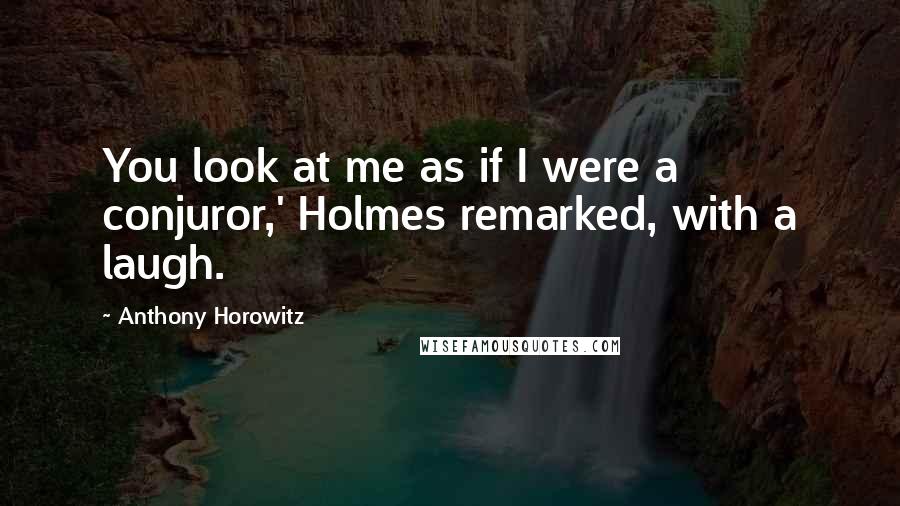 Anthony Horowitz Quotes: You look at me as if I were a conjuror,' Holmes remarked, with a laugh.