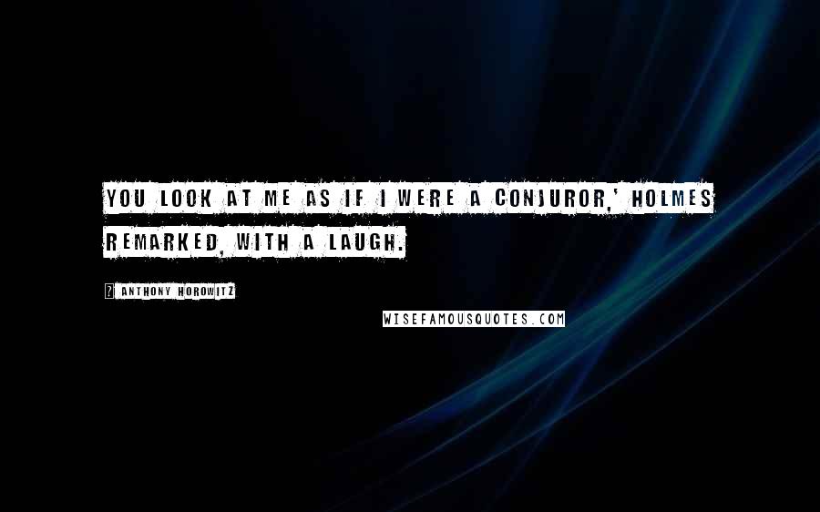 Anthony Horowitz Quotes: You look at me as if I were a conjuror,' Holmes remarked, with a laugh.