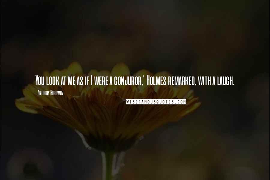 Anthony Horowitz Quotes: You look at me as if I were a conjuror,' Holmes remarked, with a laugh.