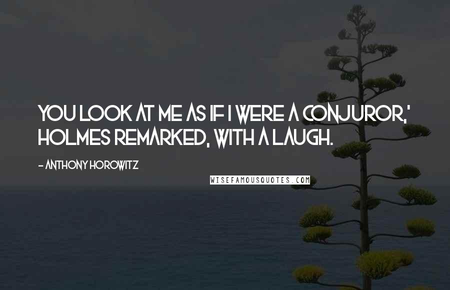 Anthony Horowitz Quotes: You look at me as if I were a conjuror,' Holmes remarked, with a laugh.