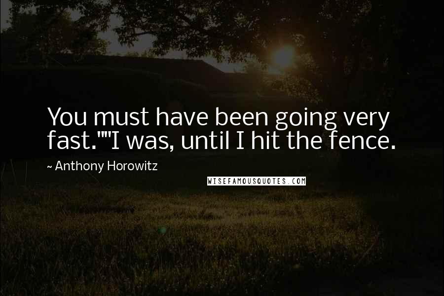 Anthony Horowitz Quotes: You must have been going very fast.""I was, until I hit the fence.