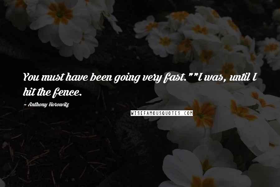 Anthony Horowitz Quotes: You must have been going very fast.""I was, until I hit the fence.