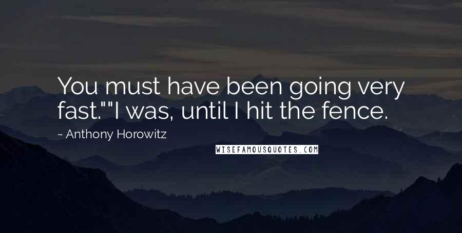 Anthony Horowitz Quotes: You must have been going very fast.""I was, until I hit the fence.