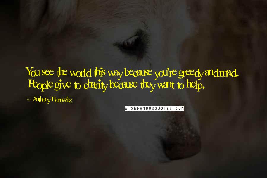 Anthony Horowitz Quotes: You see the world this way because you're greedy and mad. People give to charity because they want to help.