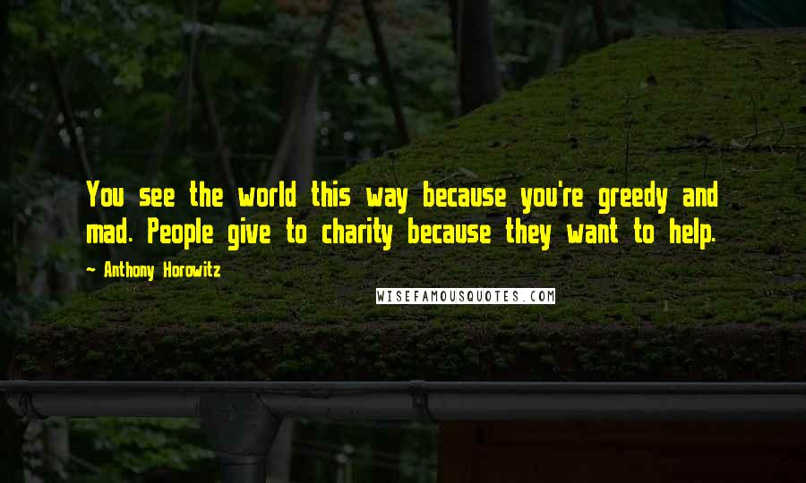 Anthony Horowitz Quotes: You see the world this way because you're greedy and mad. People give to charity because they want to help.