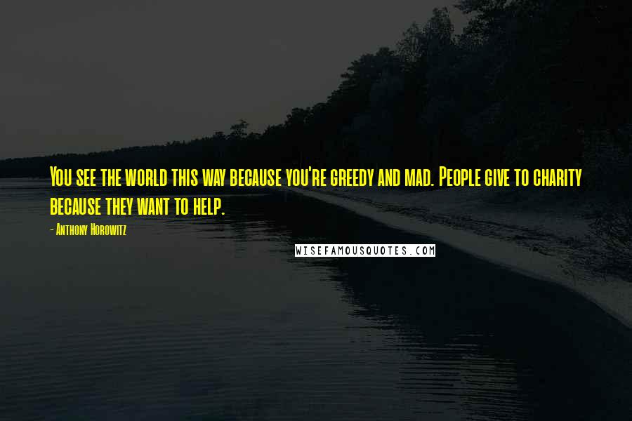 Anthony Horowitz Quotes: You see the world this way because you're greedy and mad. People give to charity because they want to help.