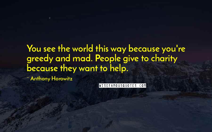 Anthony Horowitz Quotes: You see the world this way because you're greedy and mad. People give to charity because they want to help.