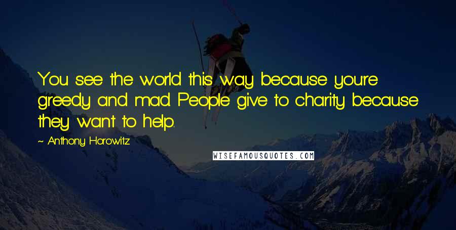 Anthony Horowitz Quotes: You see the world this way because you're greedy and mad. People give to charity because they want to help.