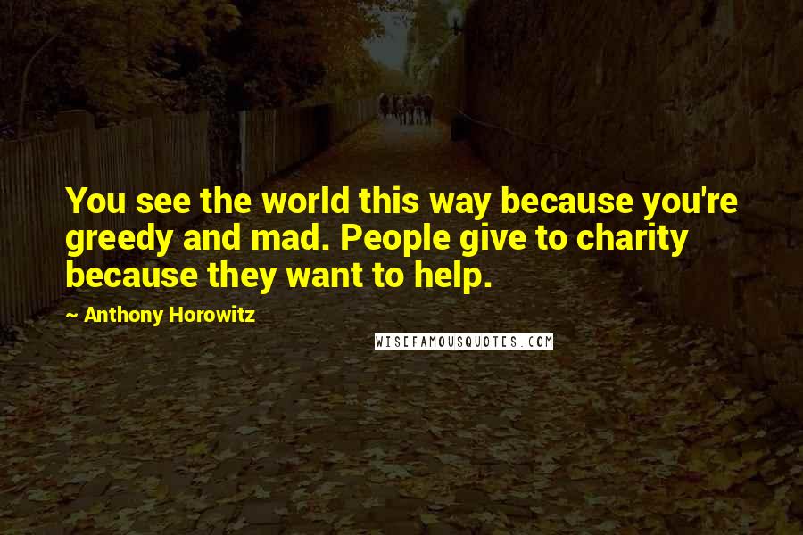 Anthony Horowitz Quotes: You see the world this way because you're greedy and mad. People give to charity because they want to help.