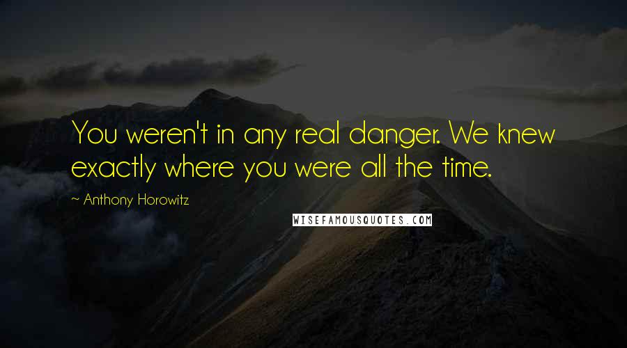 Anthony Horowitz Quotes: You weren't in any real danger. We knew exactly where you were all the time.