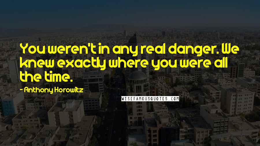 Anthony Horowitz Quotes: You weren't in any real danger. We knew exactly where you were all the time.