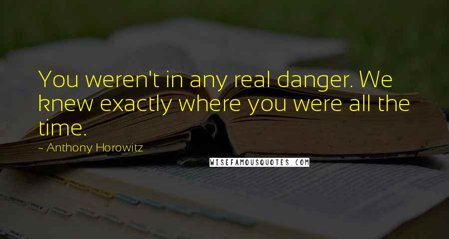 Anthony Horowitz Quotes: You weren't in any real danger. We knew exactly where you were all the time.