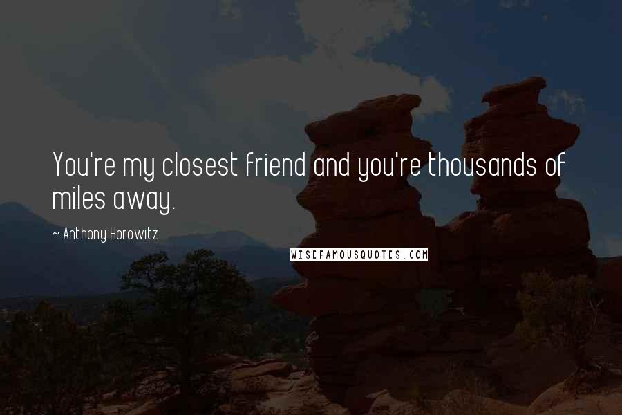 Anthony Horowitz Quotes: You're my closest friend and you're thousands of miles away.